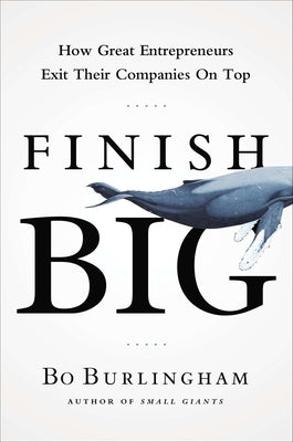 Finish Big: How Great Entrepreneurs Exit Their Companies on Top by Burlingham, Bo