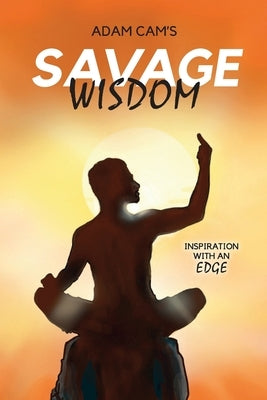 Savage Wisdom: Inspiration with an edge by Cam, Adam