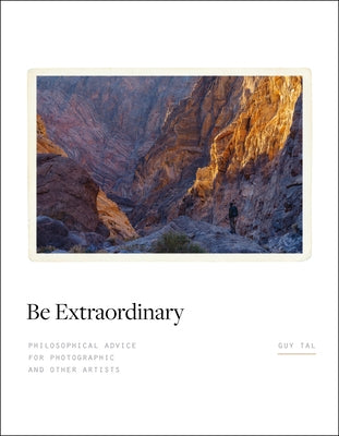 Be Extraordinary: Philosophical Advice for Photographic and Other Artists by Tal, Guy