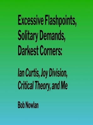 Excessive Flashpoints, Solitary Demands, Darkest Corners: Ian Curtis, Joy Division, Critical Theory, and Me by Nowlan, Bob