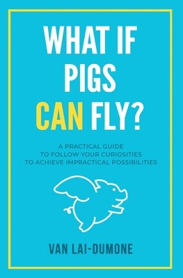 What if Pigs Can Fly?: A Practical Guide to Follow Your Curiosities to Achieve Impractical Possibilities by Lai-Dumone, Van