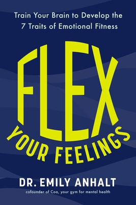 Flex Your Feelings: Train Your Brain to Develop the 7 Traits of Emotional Fitness by Anhalt, Emily