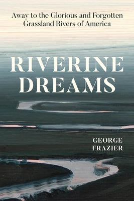 Riverine Dreams: Away to the Glorious and Forgotten Grassland Rivers of America by Frazier, George