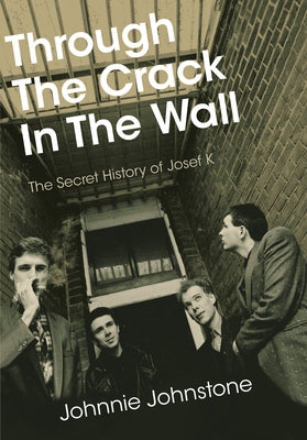 Through the Crack in the Wall: The Secret History of Josef K by Johnstone, Johnnie