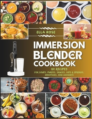 Immersion Blender Cookbook: 101 Recipes for Soups, Purees, Sauces, Dips & Spreads, Smoothies, and Desserts by Rose, Ella