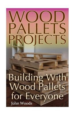 Wood Pallets Projects: Building With Wood Pallets for Everyone: (Woodworking, Woodworking Plans) by Woods, John