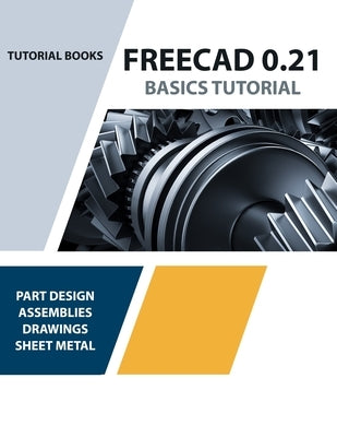 FreeCAD 0.21 Basics Tutorial (Colored): Your Essential Guide to 3D Modeling and Design by Tutorial Books