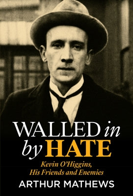 Walled in by Hate: Kevin O'Higgins, His Friends and His Enemies by Mathews, Arthur