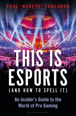 This Is Esports (and How to Spell It) - Longlisted for the William Hill Sports Book Award: An Insider's Guide to the World of Pro Gaming by Chaloner, Paul