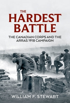The Hardest Battle: The Canadian Corps and the Arras 1918 Campaign by Stewart, Wiliam F.