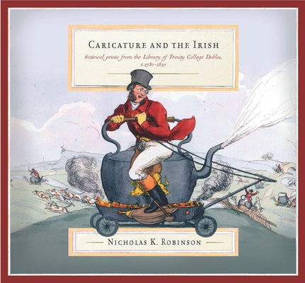 Caricature and the Irish: Satirical Prints from the Library of Trinity College Dublin, C.1780-1830 by Robinson, Nicholas K.