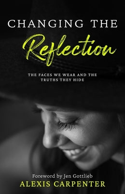 Changing the Reflection: The Faces We Wear and the Truths They Hide by Carpenter, Alexis