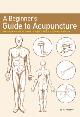 A Beginner's Guide to Acupuncture: Treating Common Ailments Through Traditional Chinese Medicine by Xu, Mingshu