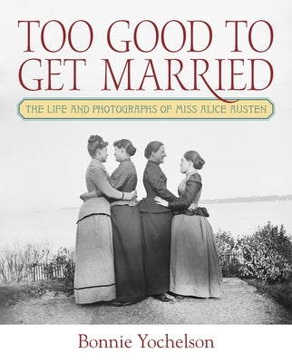 Too Good to Get Married: The Life and Photographs of Miss Alice Austen by Yochelson, Bonnie