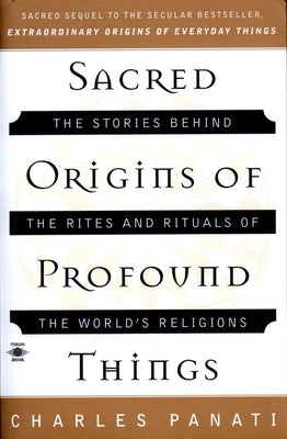 Sacred Origins of Profound Things: The Stories Behind the Rites and Rituals of the World's Religions by Panati, Charles