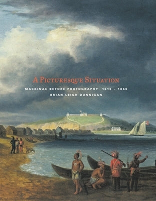 A Picturesque Situation: Mackinac Before Photography, 1615-1860 by Dunnigan, Brian Leigh