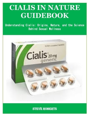 Cialis in Nature Guidebook: Understanding Cialis: Origins, Nature, and the Science Behind Sexual Wellness by Roberts, Steve