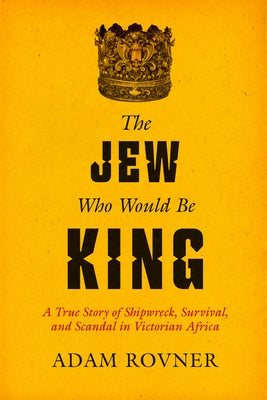 The Jew Who Would Be King: A True Story of Shipwreck, Survival, and Scandal in Victorian Africa by Rovner, Adam Laurence