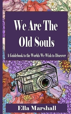 We Are The Old Souls: A Guidebook To The Worlds We Wish To Discover by Marshall, Ella Catherine