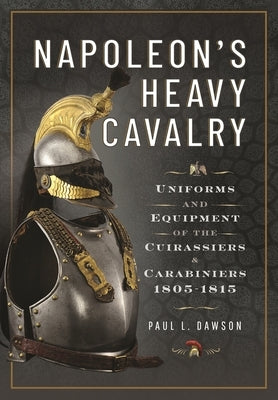 Napoleon's Heavy Cavalry: Uniforms and Equipment of the Cuirassiers and Carabiniers, 1805-1815 by Dawson, Paul L.