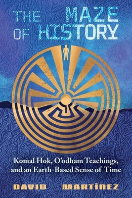 The Maze of History: Komal Hok, O'Odham Teachings, and an Earth-Based Sense of Time by MartÃ­nez, David