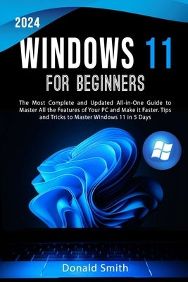 Windows 11 for Beginners 2024: The Most Complete and Updated All-in-One Guide to Master All the Features of Your PC and Make is Faster. Tips and Tric by Smith, Donald