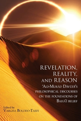 Revelation, Reality, and Reason: 'Alí-Murád Dávúdí's Philosophical Discourses on the Foundations of Bahá'í Belief by DÃ¡vÃºdÃ­, 'AlÃ­-MurÃ¡d