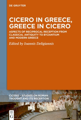 Cicero in Greece, Greece in Cicero: Aspects of Reciprocal Reception from Classical Antiquity to Byzantium and Modern Greece by Deligiannis, Ioannis