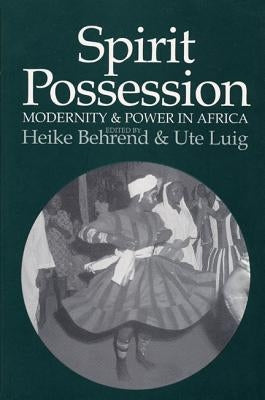 Spirit Possession, Modernity, and Power in Africa by Behrend, Heike