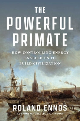 The Powerful Primate: How Controlling Energy Enabled Us to Build Civilization by Ennos, Roland