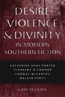 Desire, Violence, & Divinity in Modern Southern Fiction: Katherine Anne Porter, Flannery O'Connor, Cormac McCarthy, Walker Percy by Ciuba, Gary M.