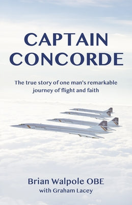 Captain Concorde: The True Story of One Man's Remarkable Journey of Flight and Faith by Walpole, Brian