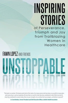 Unstoppable: Inspiring Stories of Perseverance, Triumph and Joy from Trailblazing Women in Healthcare by Lopez, Fawn