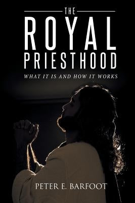 The Royal Priesthood: What It Is and How It Works by Barfoot, Peter E.