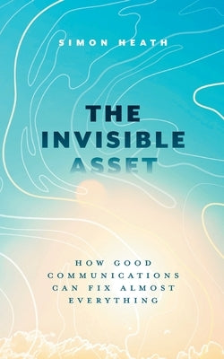 The Invisible Asset: How Good Communications Can Fix Almost Everything by Heath, Simon