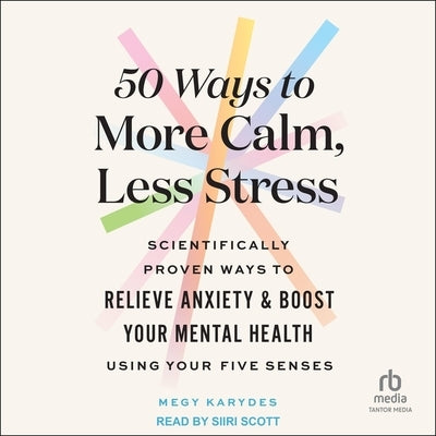 50 Ways to More Calm, Less Stress: Scientifically Proven Ways to Relieve Anxiety and Boost Your Mental Health Using Your Five Senses by Karydes, Megy