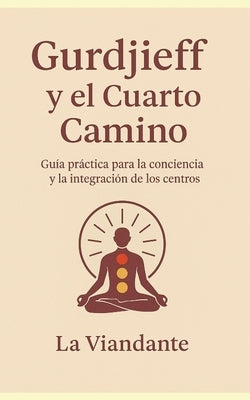 Gurdjieff y el Cuarto Camino: Guía práctica para la conciencia y la integración de los centros by Viandante, La