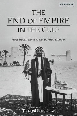 The End of Empire in the Gulf From Trucial States to United Arab Emirates by Bradshaw, Tancred