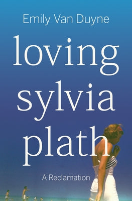 Loving Sylvia Plath: A Reclamation by Van Duyne, Emily