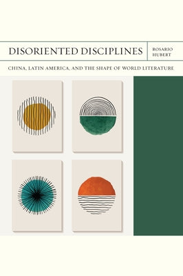 Disoriented Disciplines: China, Latin America, and the Shape of World Literature Volume 47 by Hubert, Rosario