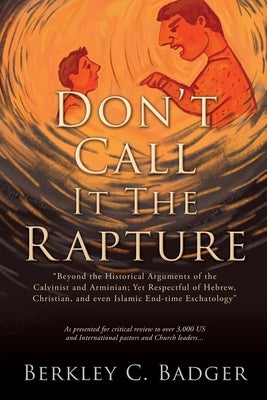 Don't Call It The Rapture: "Beyond the Historical Arguments of the Calvinist and Arminian; Yet Respectful of Hebrew, Christian, and even Islamic by Badger, Berkley C.