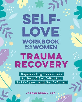 Self-Love Workbook for Women--Trauma Recovery: Empowering Exercises to Build Self-Worth, Self-Care, and Self-Trust by Brown, Jordan
