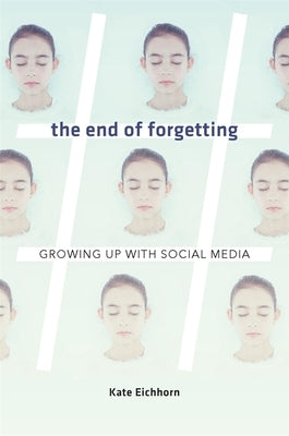 The End of Forgetting: Growing Up with Social Media by Eichhorn, Kate