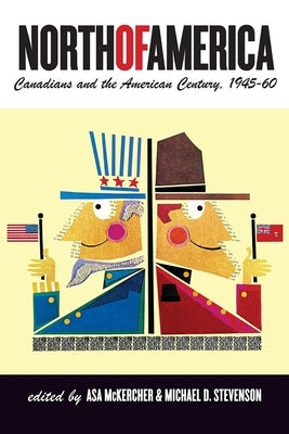 North of America: Canadians and the American Century, 1945-60 by McKercher, Asa