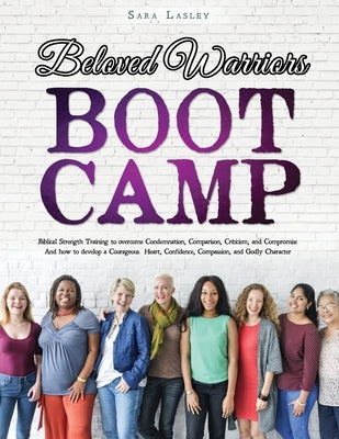 Beloved Warriors Boot Camp: Biblical Strength Training to overcome Condemnation, Comparison, Criticism, and Compromise; Instead developing a Coura by Lasley, Sara