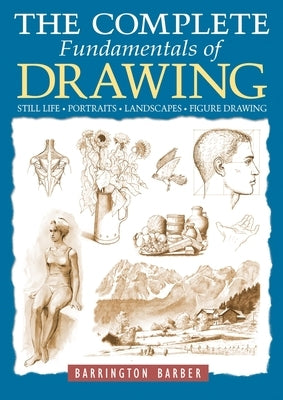 The Complete Fundamentals of Drawing: Still Life, Portraits, Landscapes, Figure Drawing by Barber, Barrington