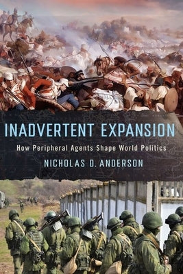 Inadvertent Expansion: How Peripheral Agents Shape World Politics by Anderson, Nicholas D.