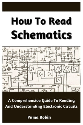 How To Read Schematics: A Comprehensive Guide To Reading And Understanding Electronic Circuits by Robin, Puma