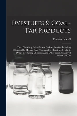 Dyestuffs & Coal-tar Products: Their Chemistry, Manufacture And Application, Including Chapters On Modern Inks, Photographic Chemicals, Synthetic Dru by Beacall, Thomas