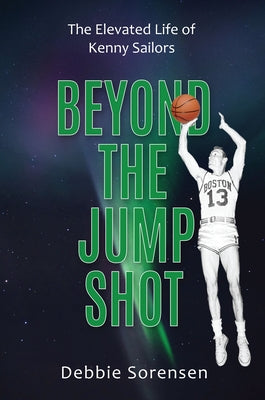 Beyond the Jump Shot: The Elevated Life of Kenny Sailors by Sorensen, Debbie